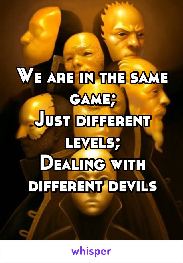 We are in the same game;
Just different levels;
Dealing with different devils