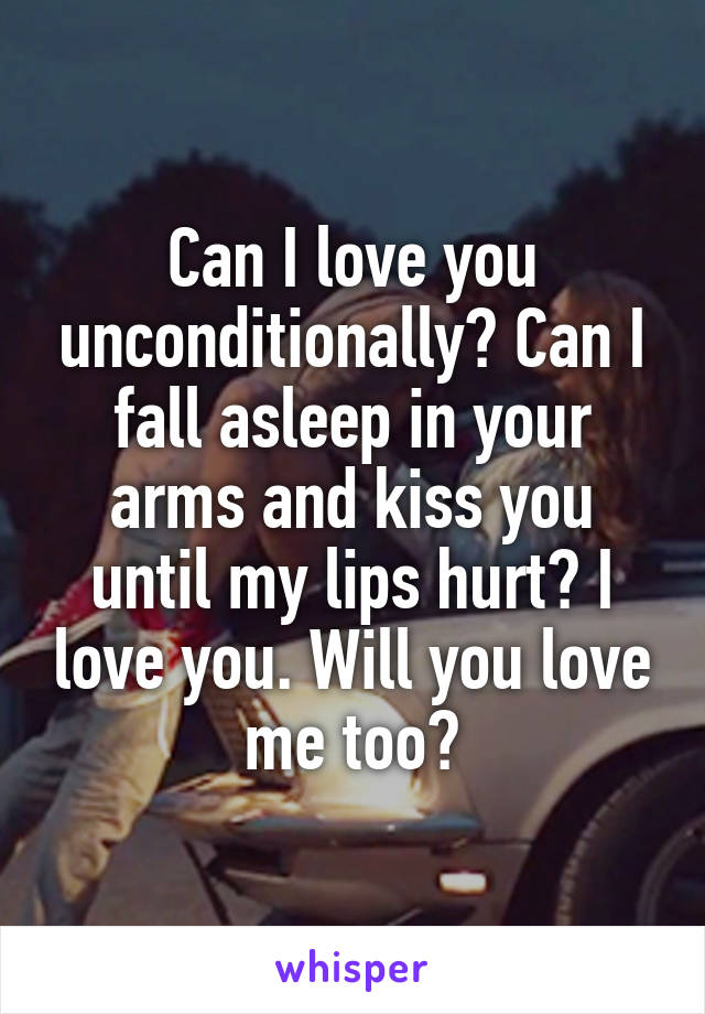 Can I love you unconditionally? Can I fall asleep in your arms and kiss you until my lips hurt? I love you. Will you love me too?