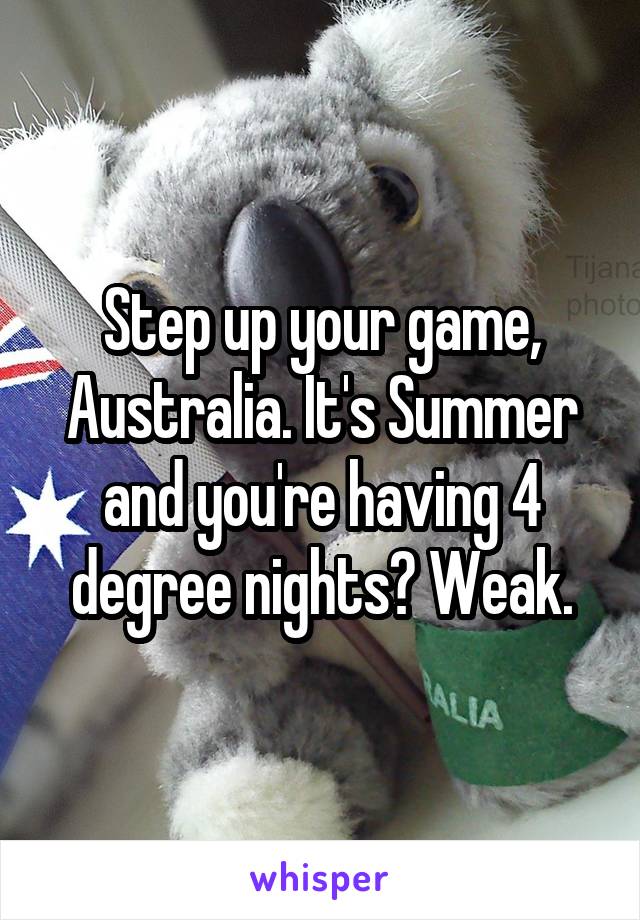Step up your game, Australia. It's Summer and you're having 4 degree nights? Weak.