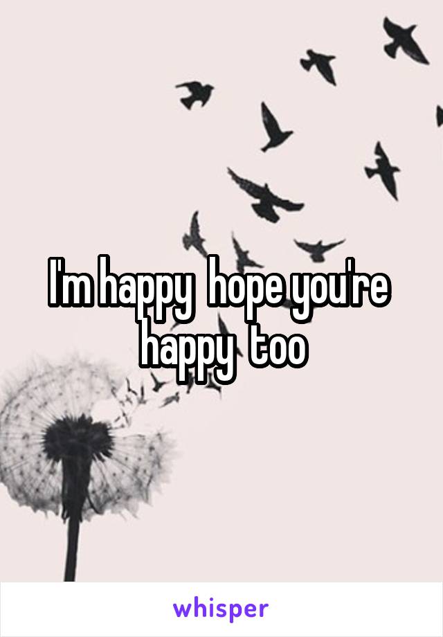 I'm happy  hope you're  happy  too
