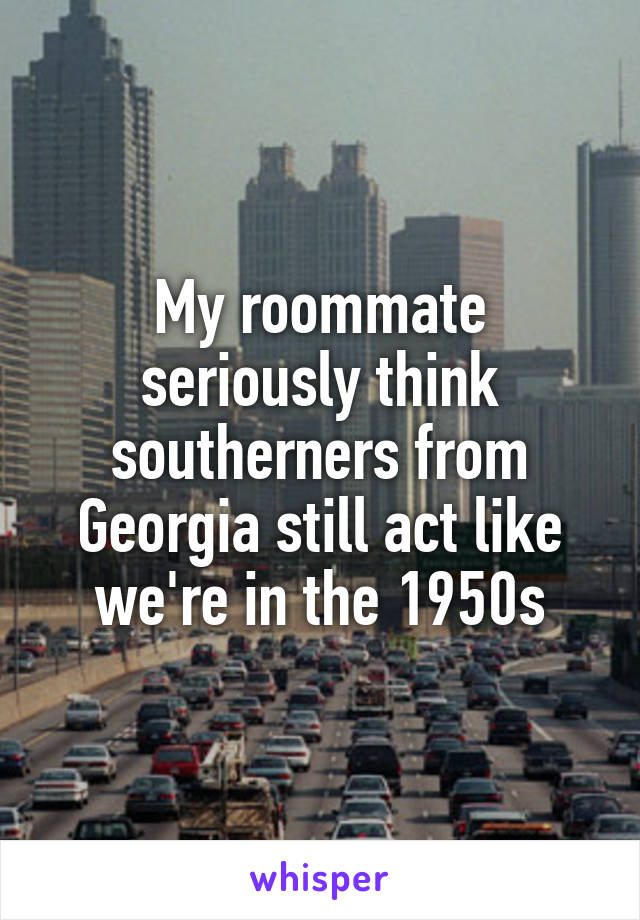 My roommate seriously think southerners from Georgia still act like we're in the 1950s