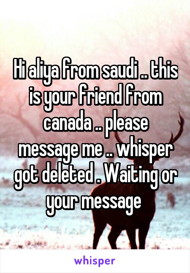 Hi aliya from saudi .. this is your friend from canada .. please message me .. whisper got deleted . Waiting or your message 