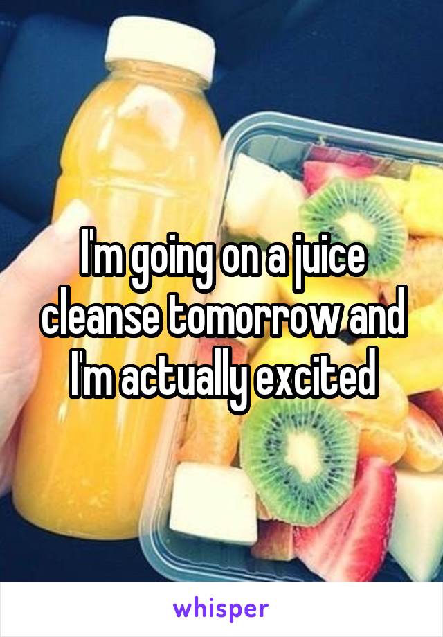 I'm going on a juice cleanse tomorrow and I'm actually excited