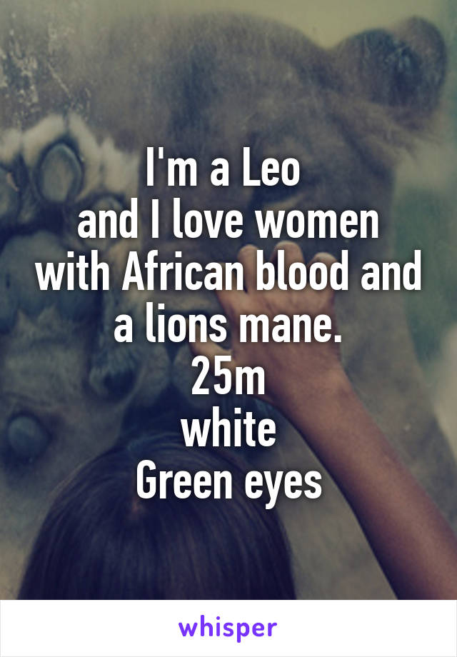 I'm a Leo 
and I love women with African blood and a lions mane.
25m
white
Green eyes