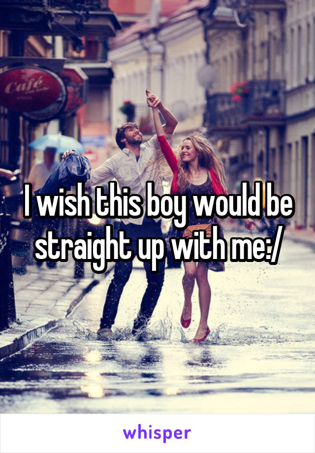 I wish this boy would be straight up with me:/
