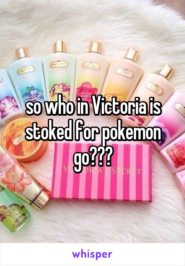 so who in Victoria is stoked for pokemon go???