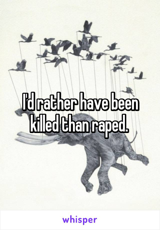 I'd rather have been killed than raped. 