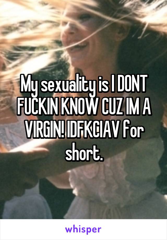My sexuality is I DONT FUCKIN KNOW CUZ IM A VIRGIN! IDFKCIAV for short.