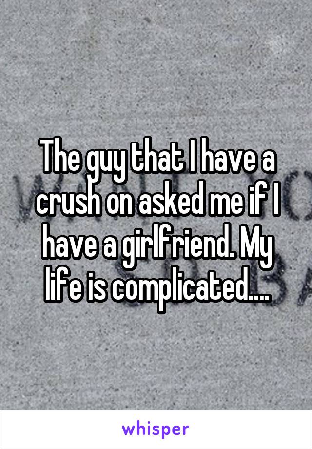 The guy that I have a crush on asked me if I have a girlfriend. My life is complicated....