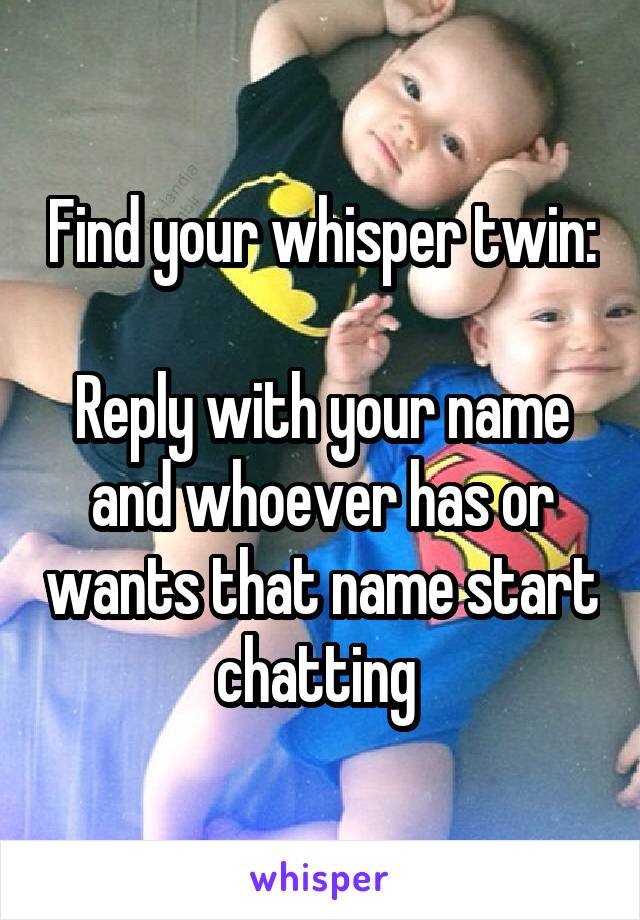 Find your whisper twin:

Reply with your name and whoever has or wants that name start chatting 