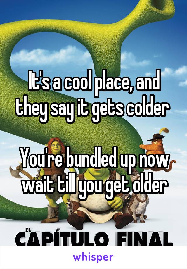 It's a cool place, and they say it gets colder 

You're bundled up now wait till you get older