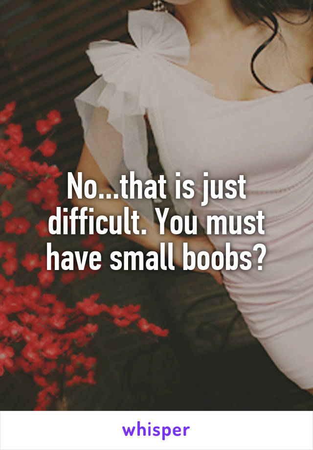 No...that is just difficult. You must have small boobs?