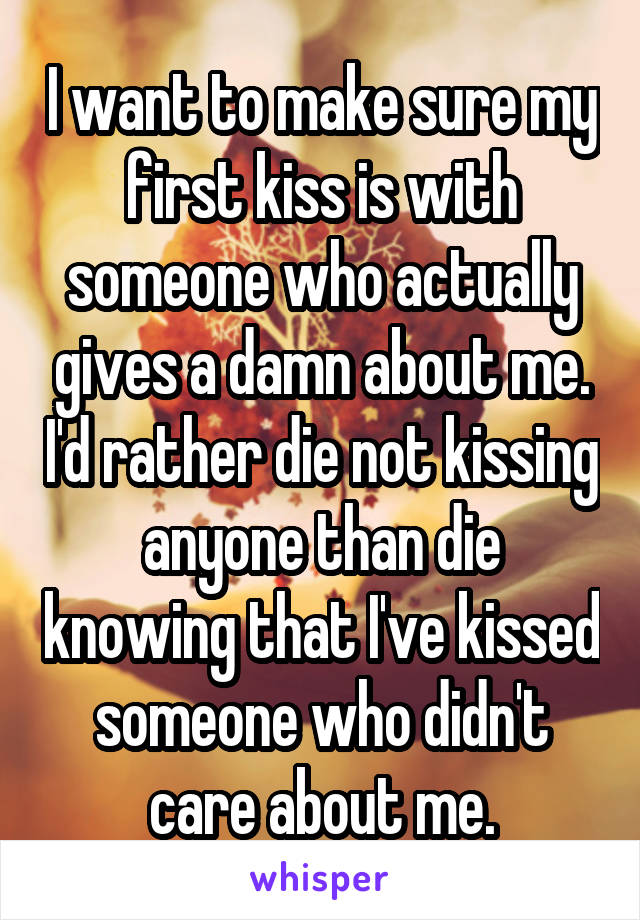 I want to make sure my first kiss is with someone who actually gives a damn about me. I'd rather die not kissing anyone than die knowing that I've kissed someone who didn't care about me.