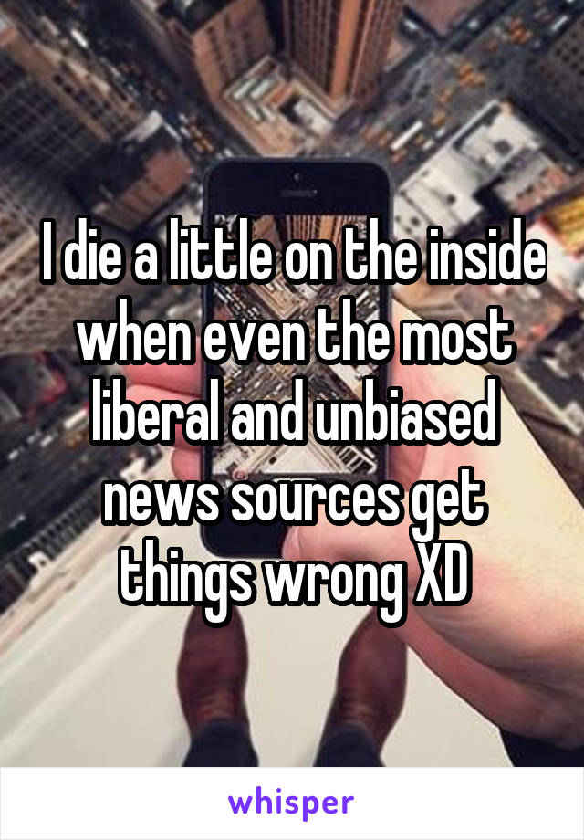 I die a little on the inside when even the most liberal and unbiased news sources get things wrong XD