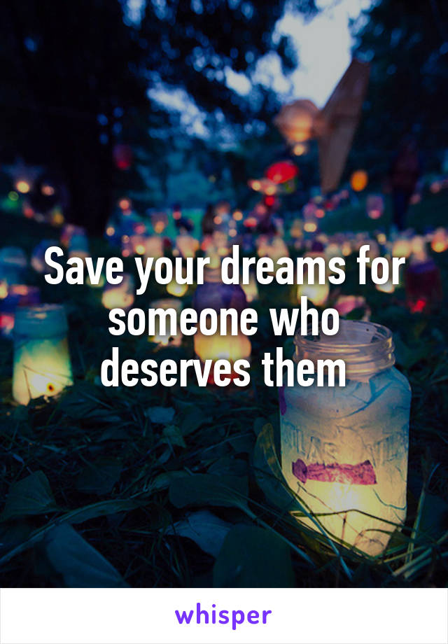 Save your dreams for someone who deserves them