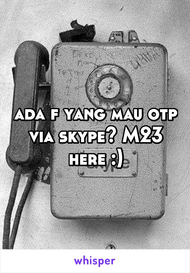 ada f yang mau otp via skype? M23 here :)