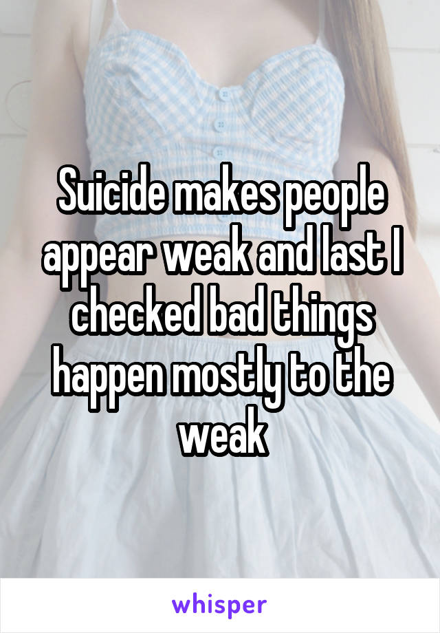 Suicide makes people appear weak and last I checked bad things happen mostly to the weak