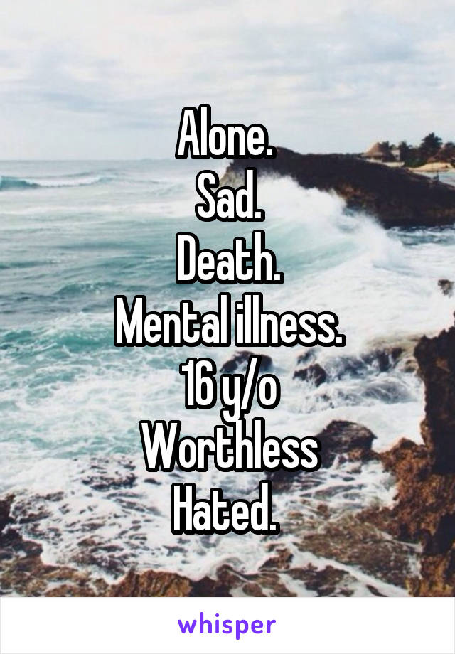 Alone. 
Sad.
Death.
Mental illness.
16 y/o
Worthless
Hated. 