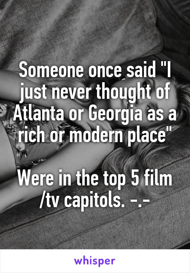 Someone once said "I just never thought of Atlanta or Georgia as a rich or modern place"

Were in the top 5 film /tv capitols. -.-
