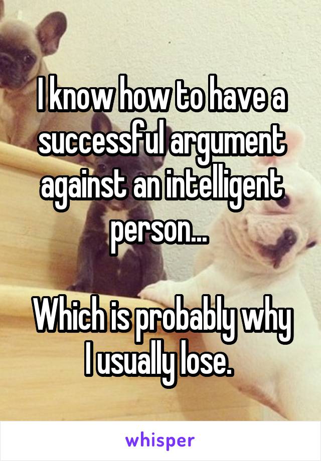 I know how to have a successful argument against an intelligent person... 

Which is probably why I usually lose. 