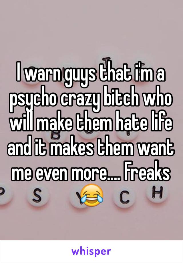 I warn guys that i'm a psycho crazy bitch who will make them hate life and it makes them want me even more.... Freaks 😂