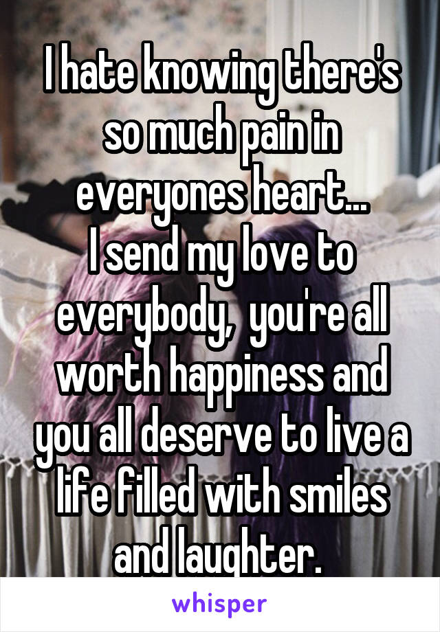 I hate knowing there's so much pain in everyones heart...
I send my love to everybody,  you're all worth happiness and you all deserve to live a life filled with smiles and laughter. 