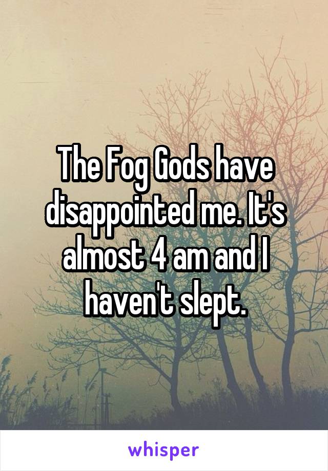 The Fog Gods have disappointed me. It's almost 4 am and I haven't slept.