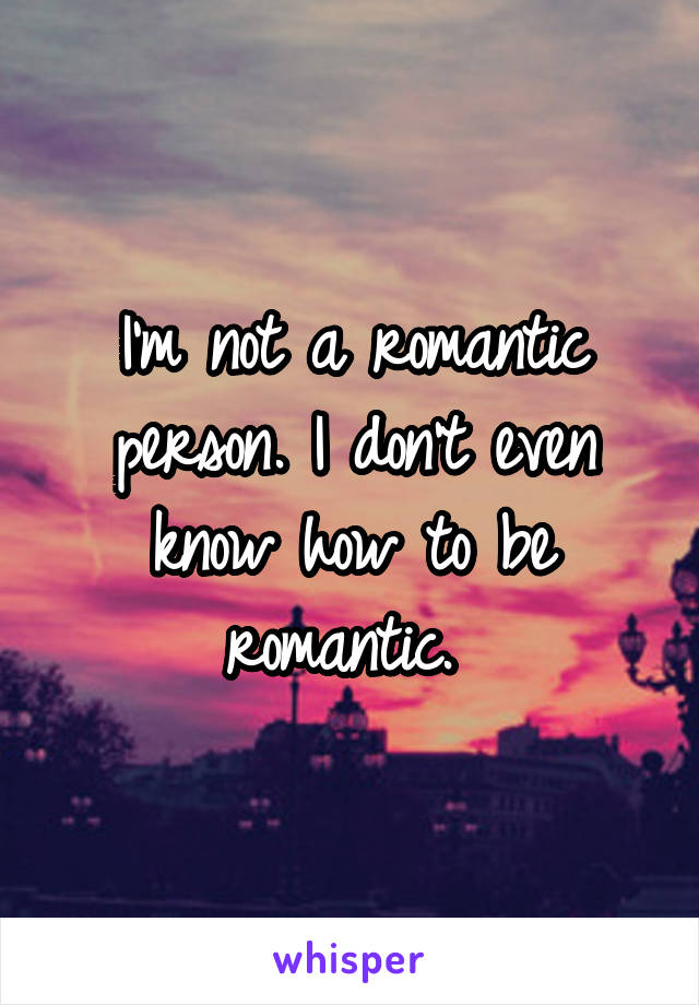 I'm not a romantic person. I don't even know how to be romantic. 