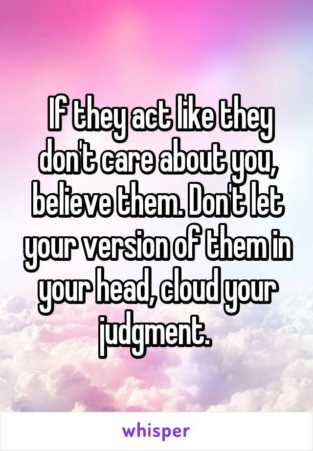  If they act like they don't care about you, believe them. Don't let your version of them in your head, cloud your judgment. 