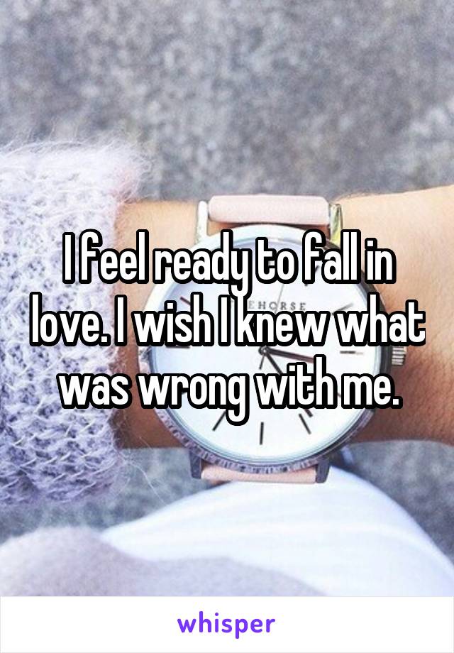 I feel ready to fall in love. I wish I knew what was wrong with me.