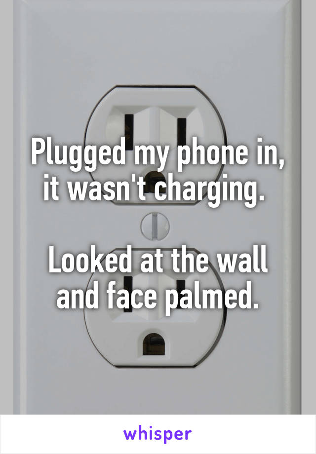 Plugged my phone in, it wasn't charging. 

Looked at the wall and face palmed.