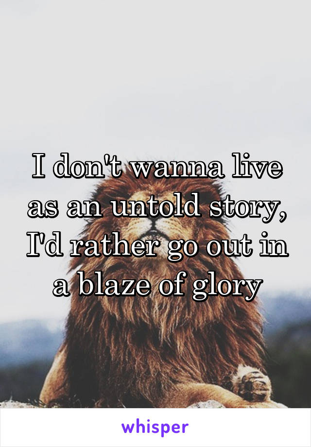 I don't wanna live as an untold story, I'd rather go out in a blaze of glory