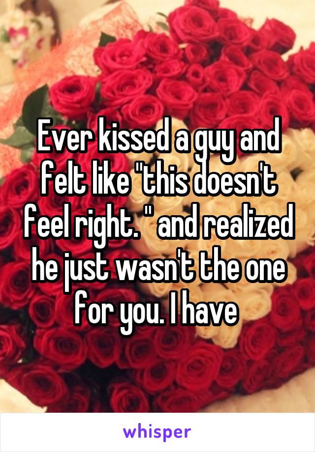 Ever kissed a guy and felt like "this doesn't feel right. " and realized he just wasn't the one for you. I have 