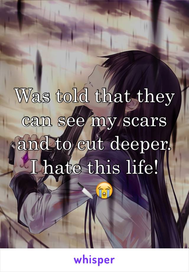 Was told that they can see my scars and to cut deeper. 
I hate this life!
🔪😭