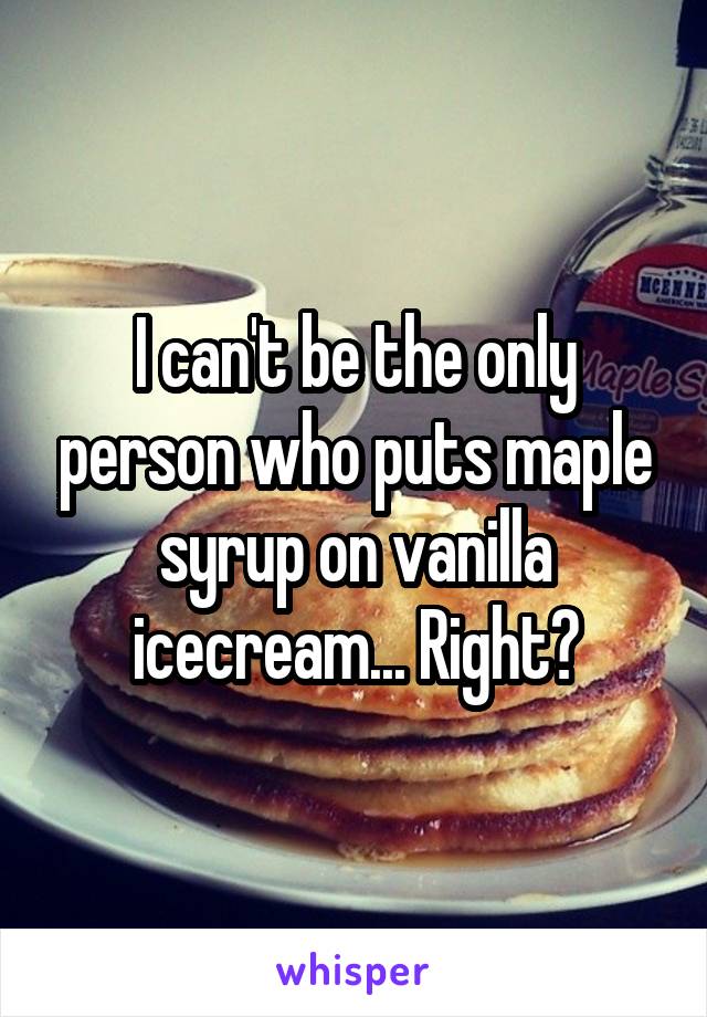 I can't be the only person who puts maple syrup on vanilla icecream... Right?