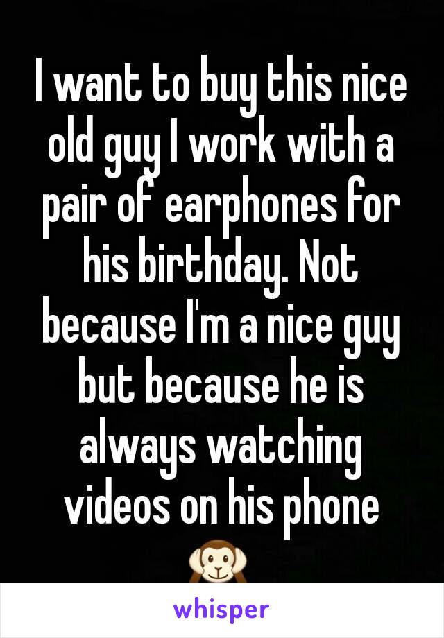 I want to buy this nice old guy I work with a pair of earphones for his birthday. Not because I'm a nice guy but because he is always watching videos on his phone 🙉 