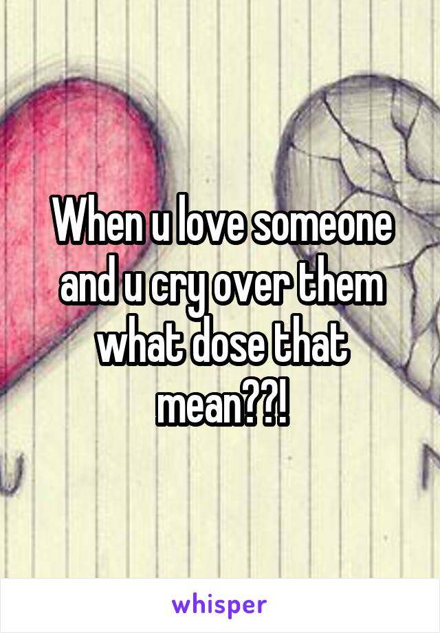 When u love someone and u cry over them what dose that mean??!