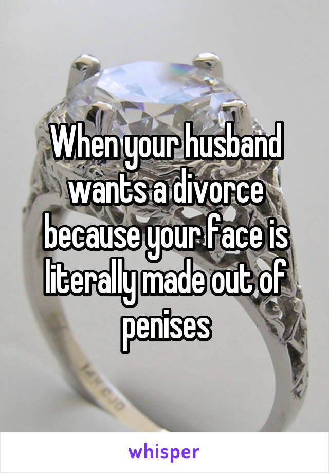 When your husband wants a divorce because your face is literally made out of penises