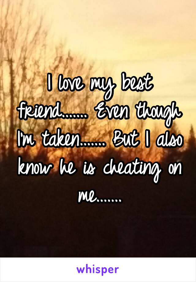 I love my best friend....... Even though I'm taken....... But I also know he is cheating on me.......
