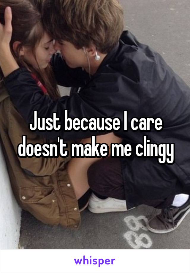 Just because I care doesn't make me clingy