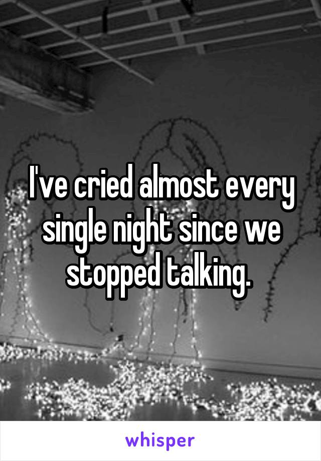 I've cried almost every single night since we stopped talking. 