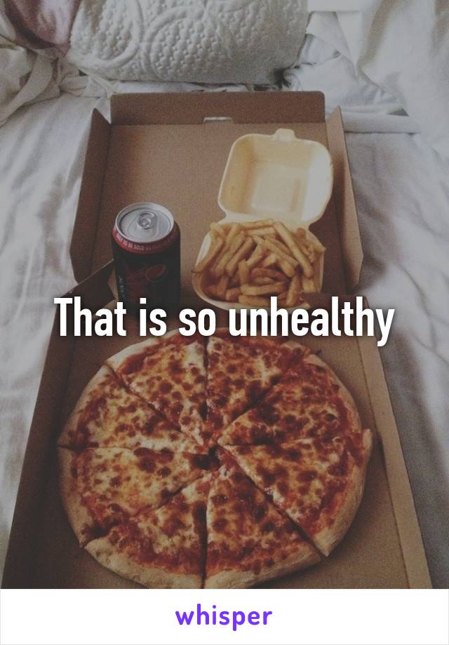 That is so unhealthy
