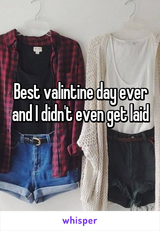 Best valintine day ever and I didn't even get laid 