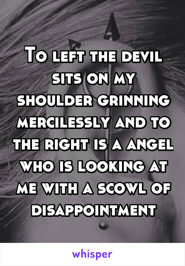 To left the devil sits on my shoulder grinning mercilessly and to the right is a angel who is looking at me with a scowl of disappointment