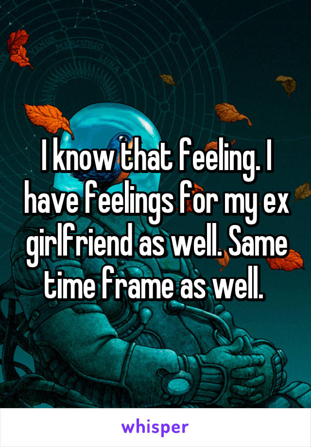 I know that feeling. I have feelings for my ex girlfriend as well. Same time frame as well. 