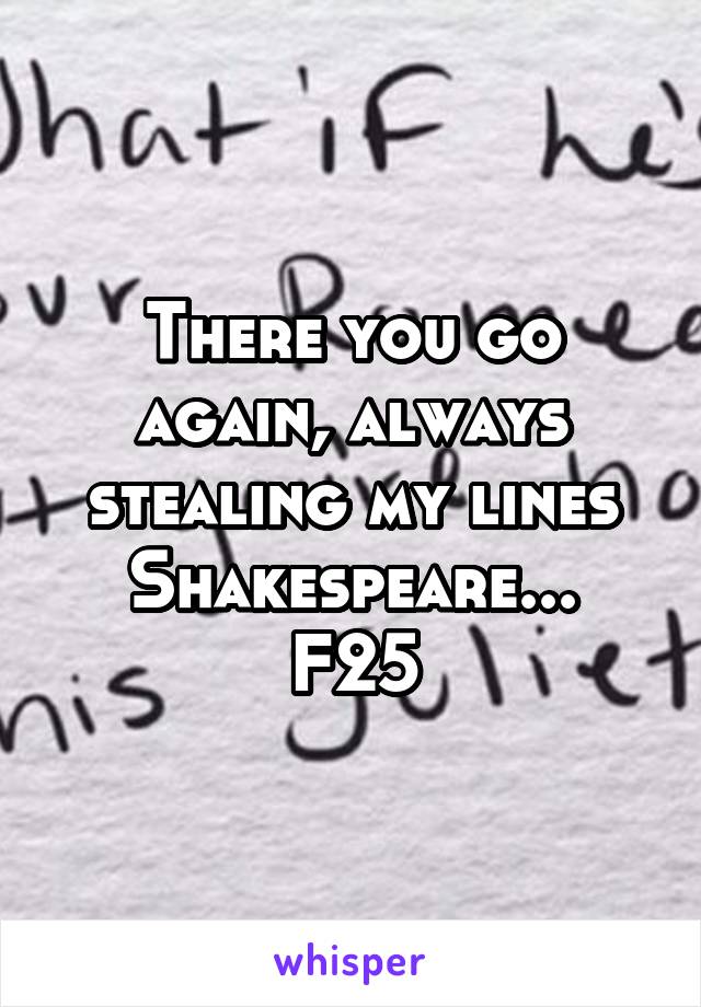 There you go again, always stealing my lines Shakespeare...
F25