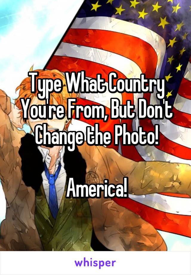 Type What Country You're From, But Don't Change the Photo!

America!