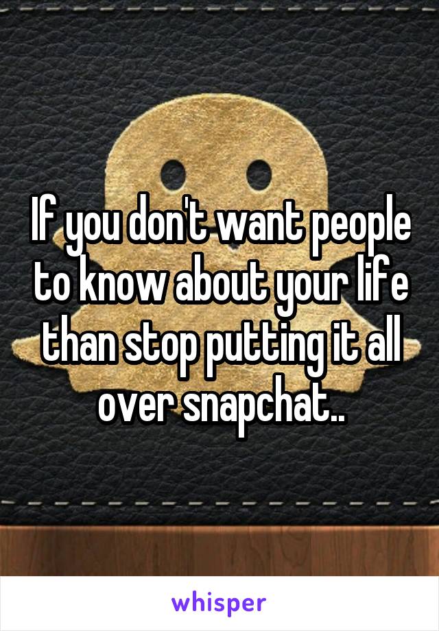 If you don't want people to know about your life than stop putting it all over snapchat..