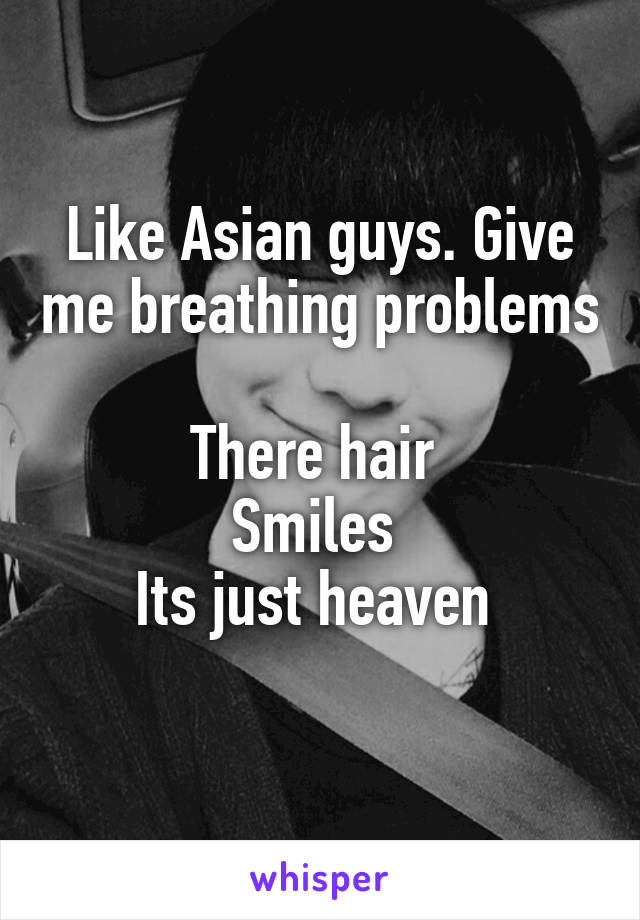 Like Asian guys. Give me breathing problems 
There hair 
Smiles 
Its just heaven 
