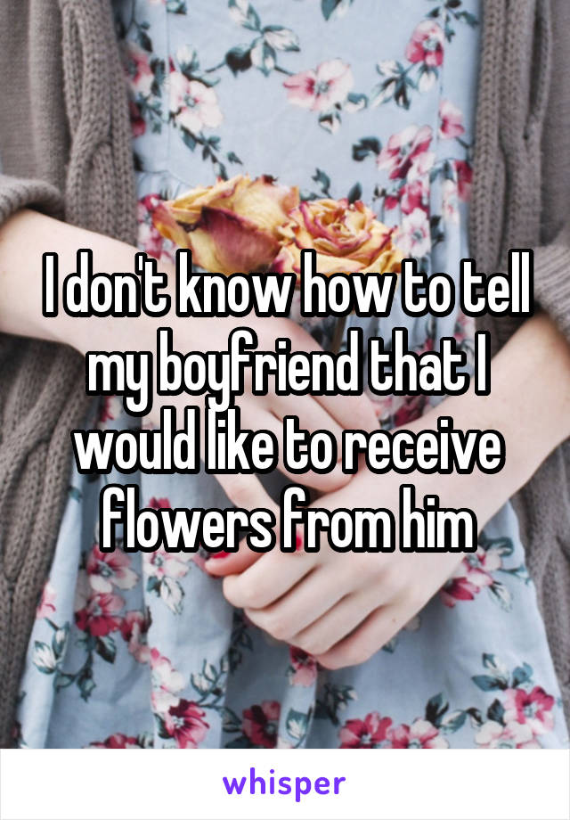 I don't know how to tell my boyfriend that I would like to receive flowers from him